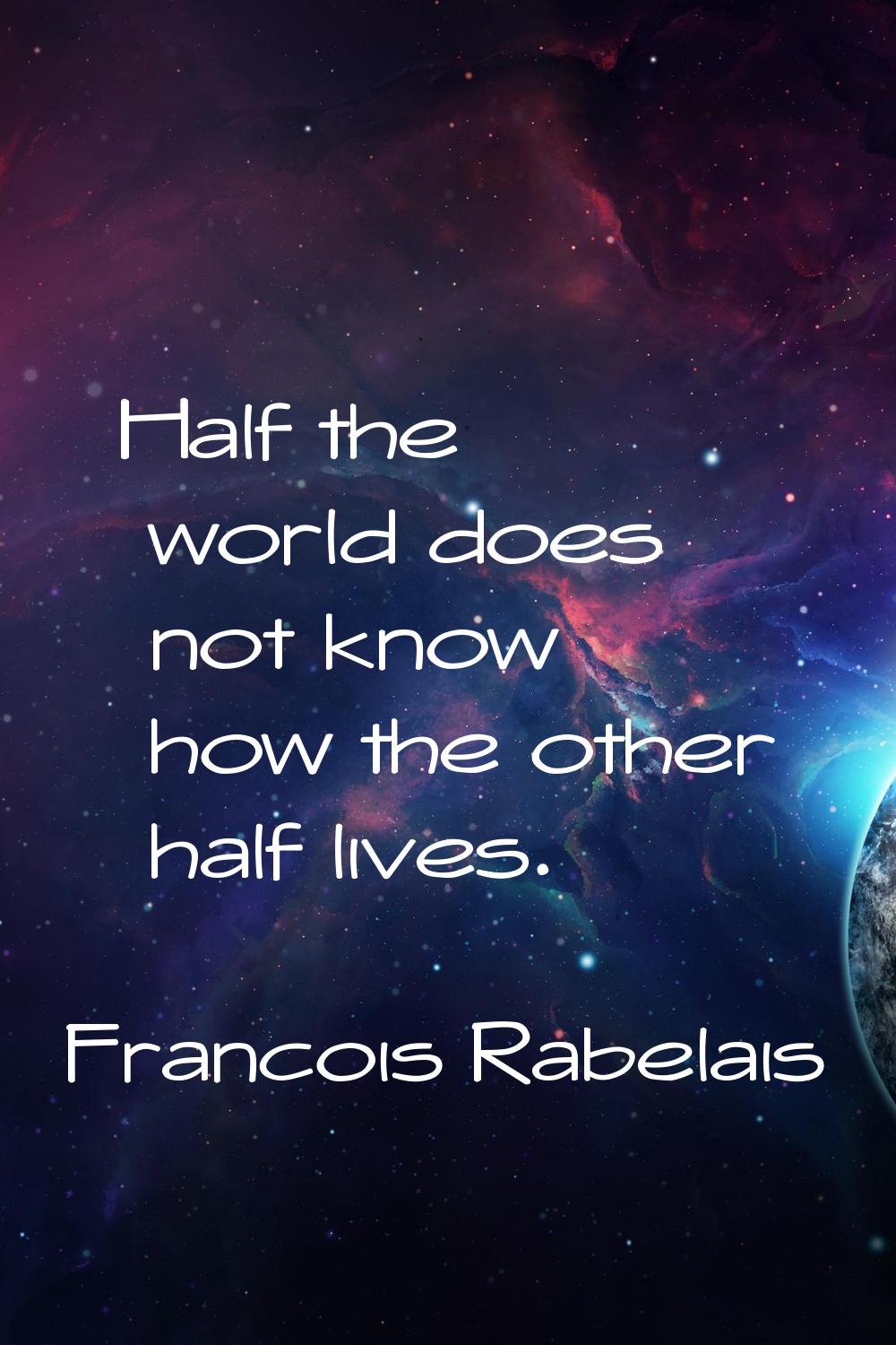 Half the world does not know how the other half lives.