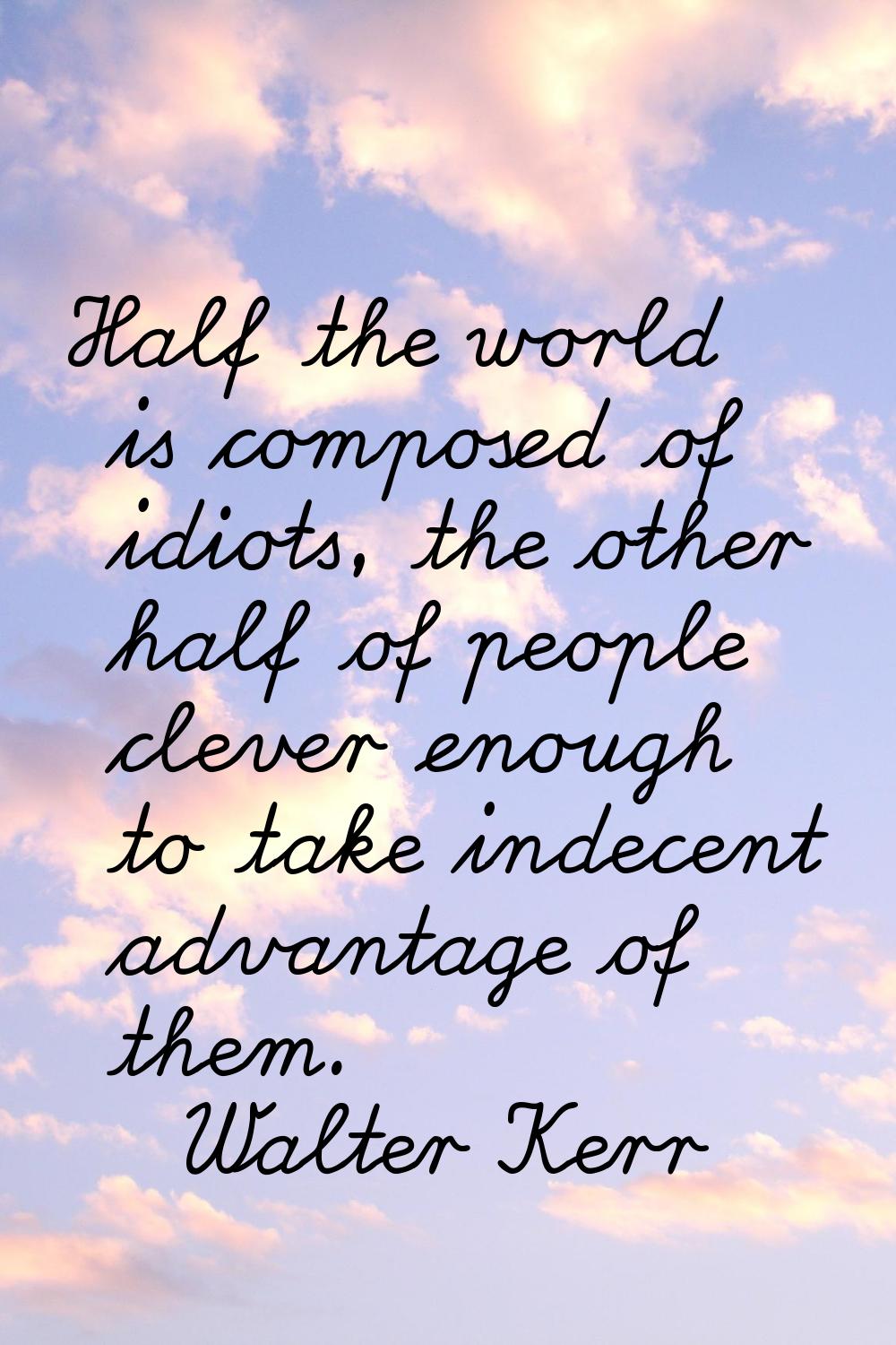 Half the world is composed of idiots, the other half of people clever enough to take indecent advan