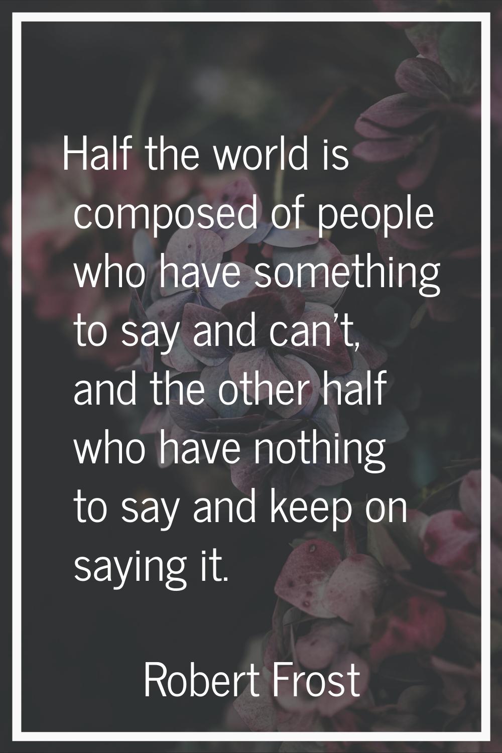 Half the world is composed of people who have something to say and can't, and the other half who ha