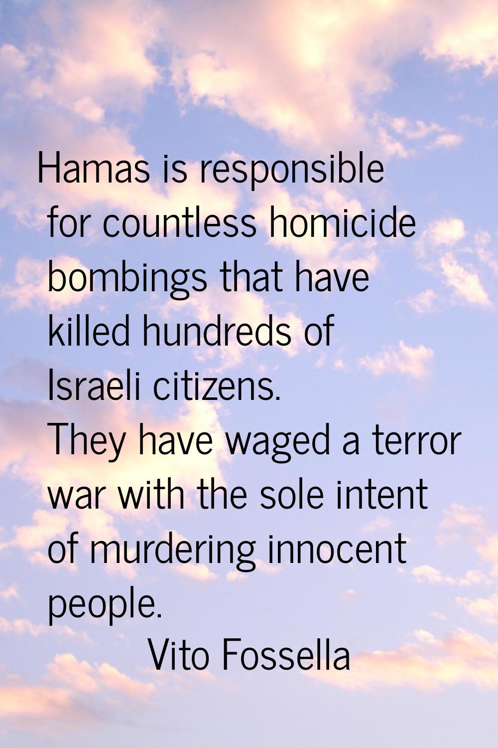 Hamas is responsible for countless homicide bombings that have killed hundreds of Israeli citizens.