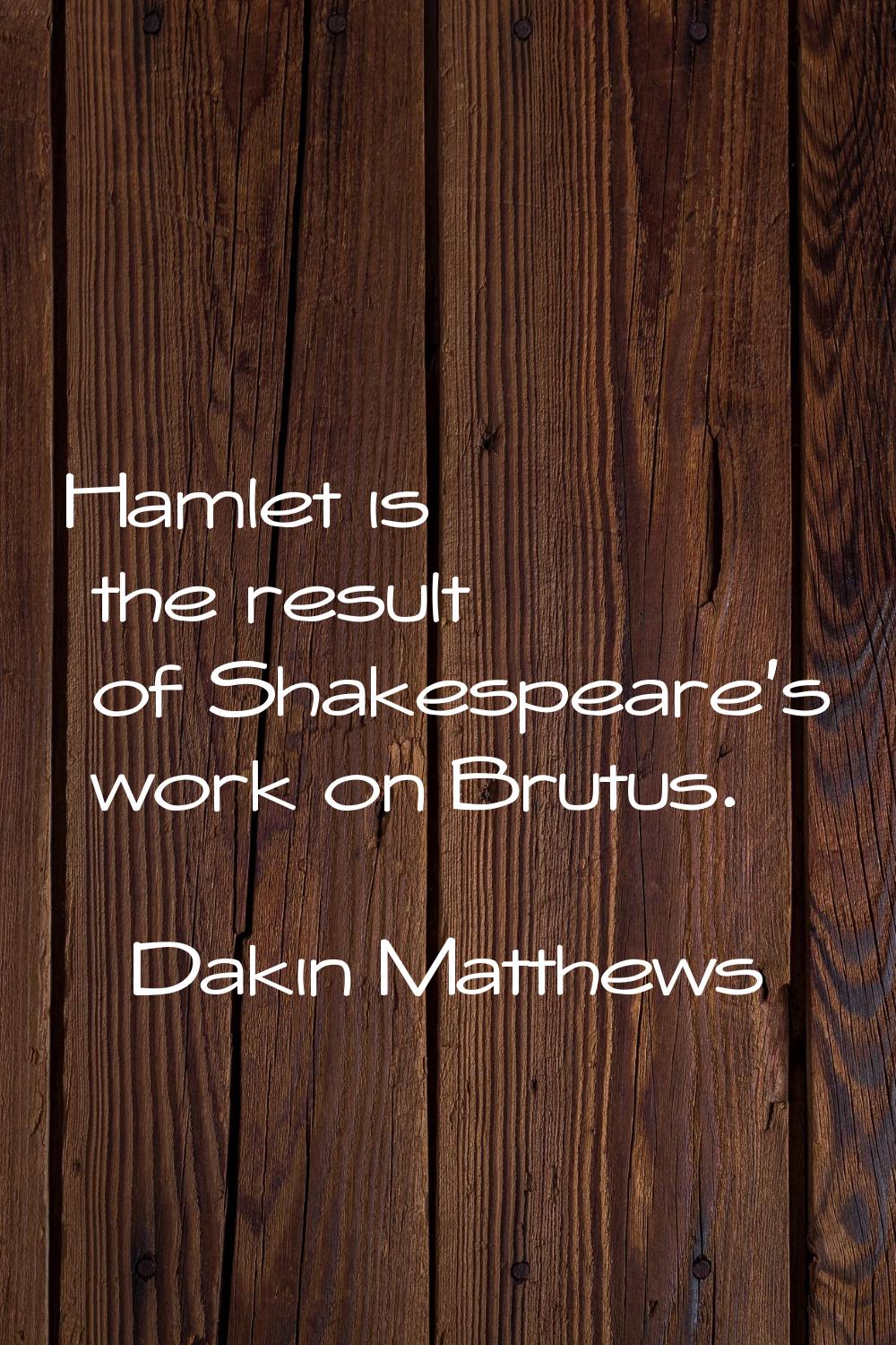 Hamlet is the result of Shakespeare's work on Brutus.