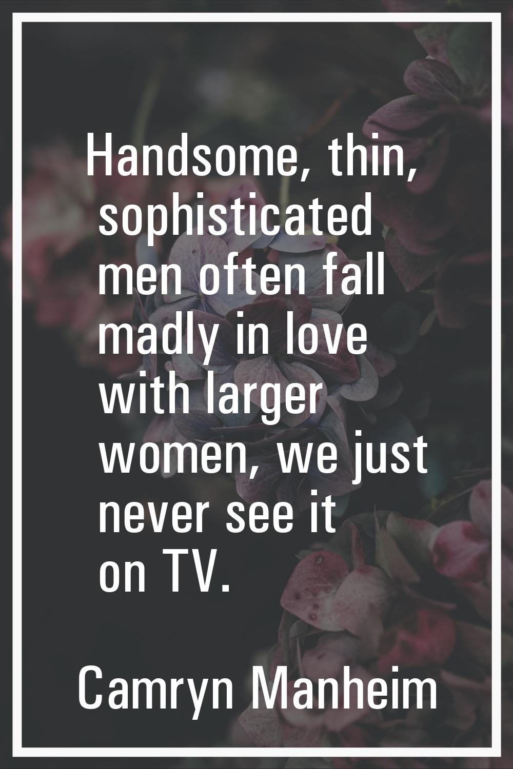 Handsome, thin, sophisticated men often fall madly in love with larger women, we just never see it 