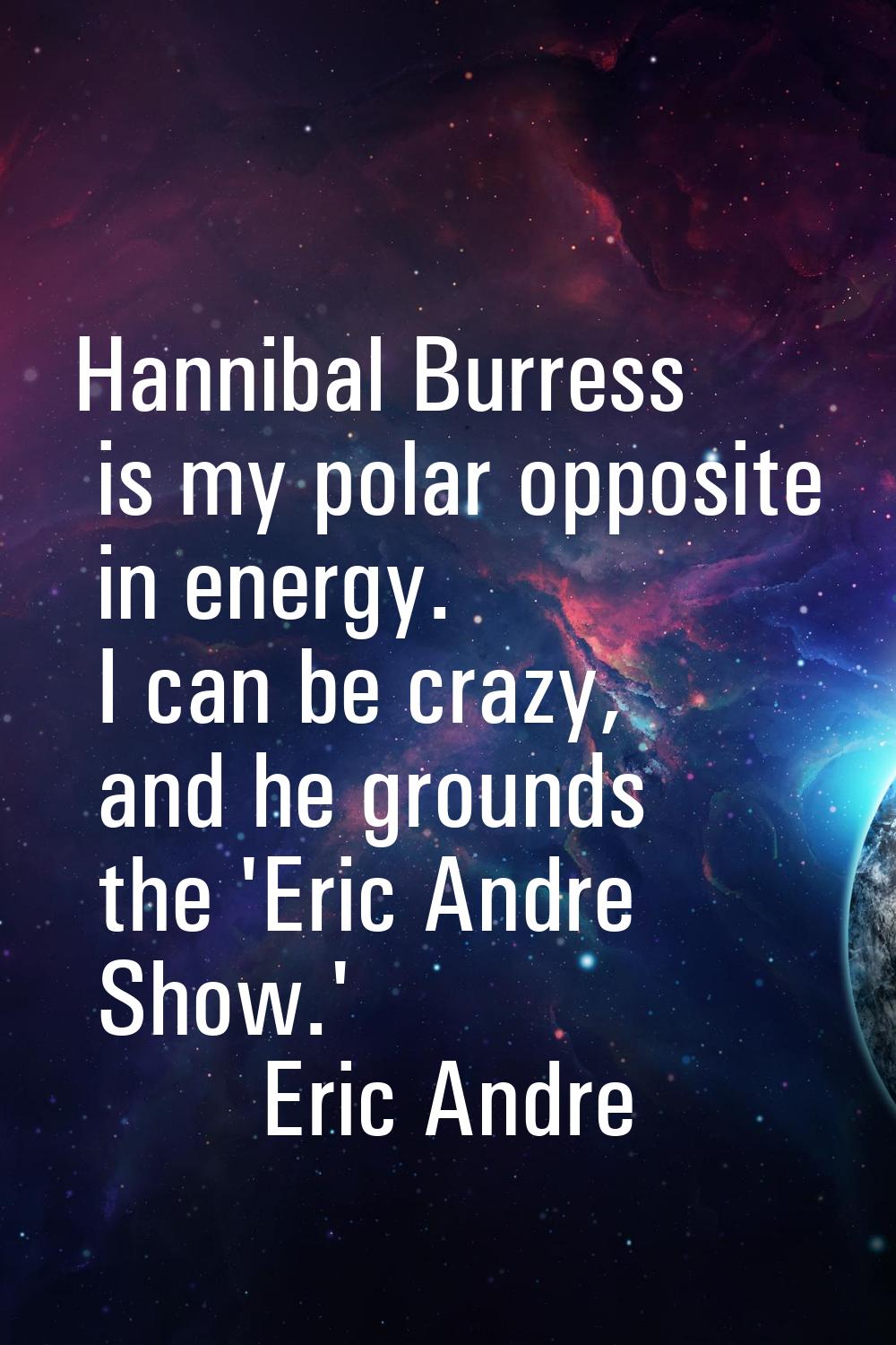 Hannibal Burress is my polar opposite in energy. I can be crazy, and he grounds the 'Eric Andre Sho
