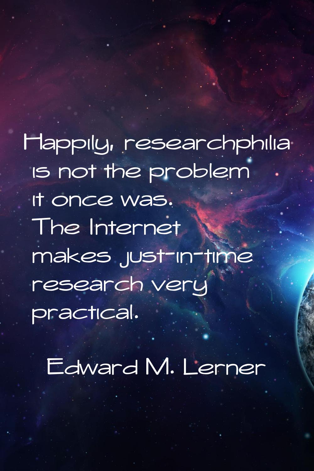 Happily, researchphilia is not the problem it once was. The Internet makes just-in-time research ve