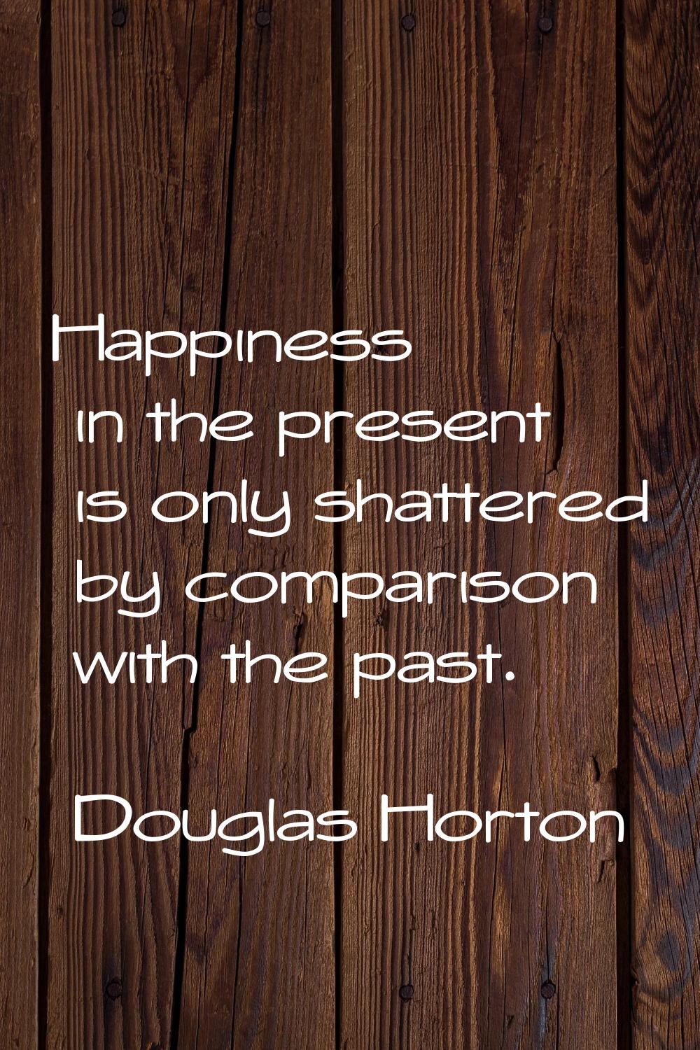 Happiness in the present is only shattered by comparison with the past.