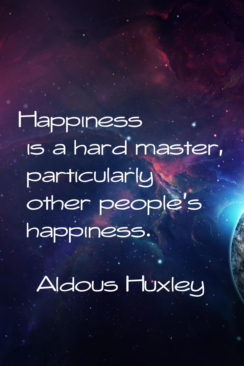 Happiness is a hard master, particularly other people's happiness.