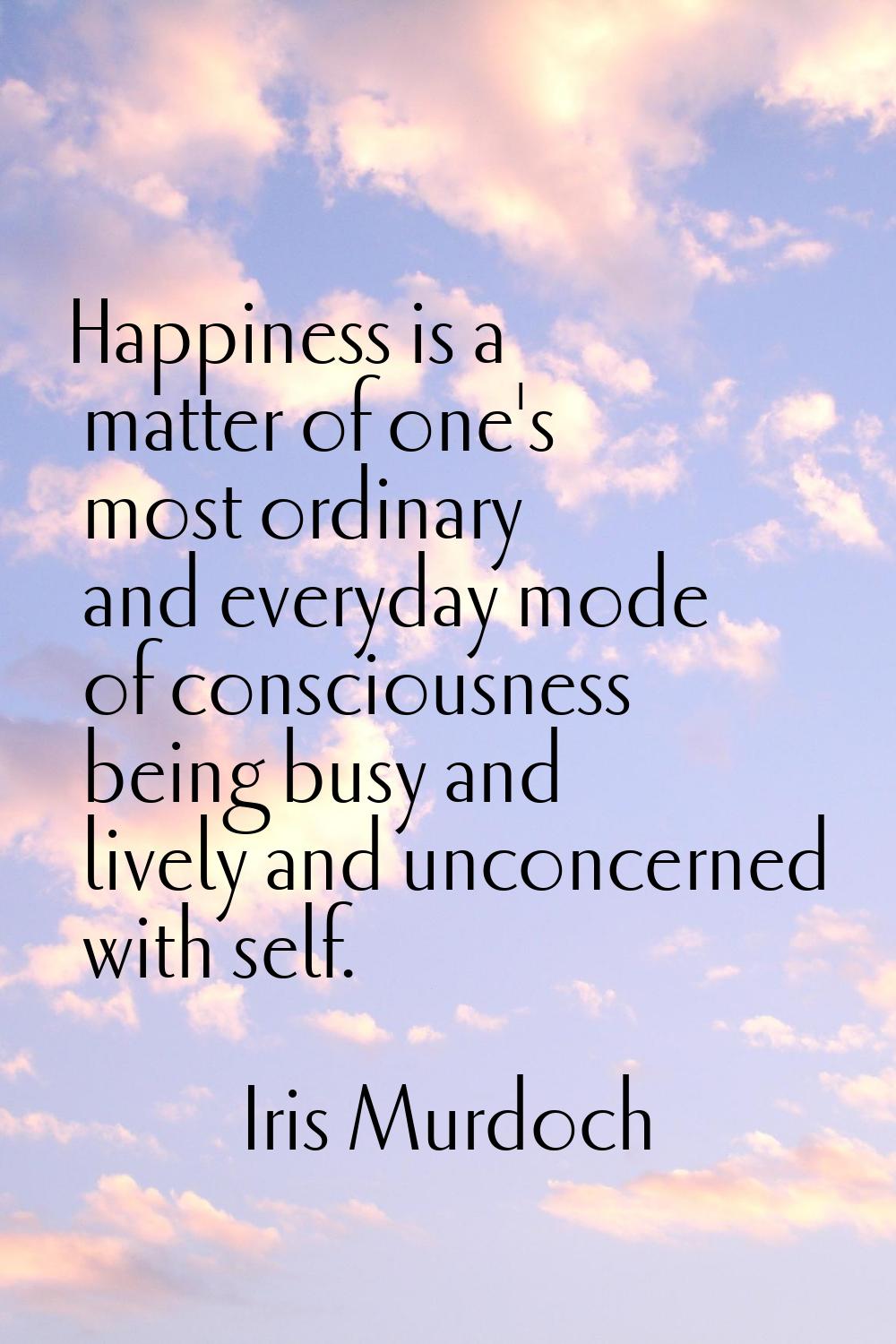 Happiness is a matter of one's most ordinary and everyday mode of consciousness being busy and live