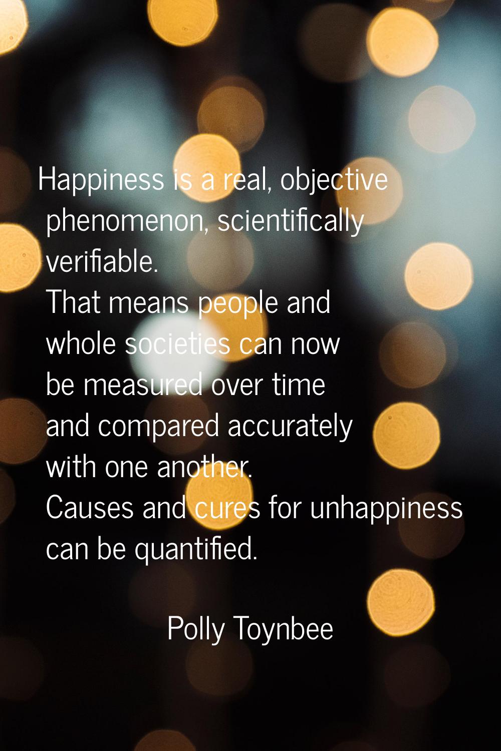Happiness is a real, objective phenomenon, scientifically verifiable. That means people and whole s