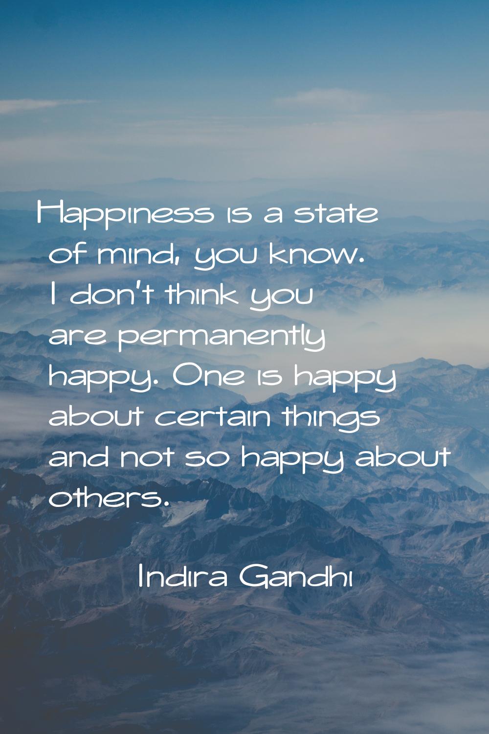 Happiness is a state of mind, you know. I don't think you are permanently happy. One is happy about