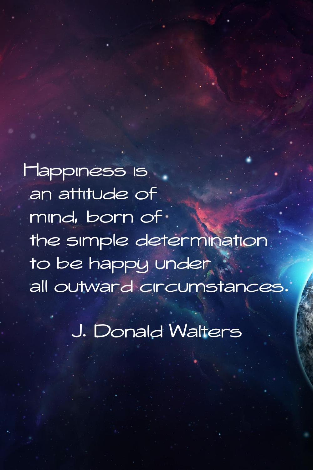 Happiness is an attitude of mind, born of the simple determination to be happy under all outward ci