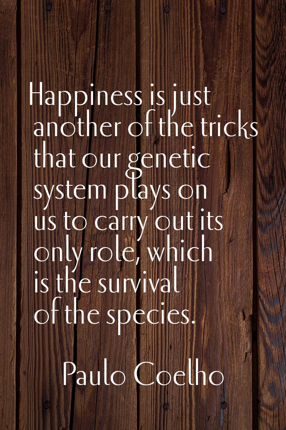 Happiness is just another of the tricks that our genetic system plays on us to carry out its only r