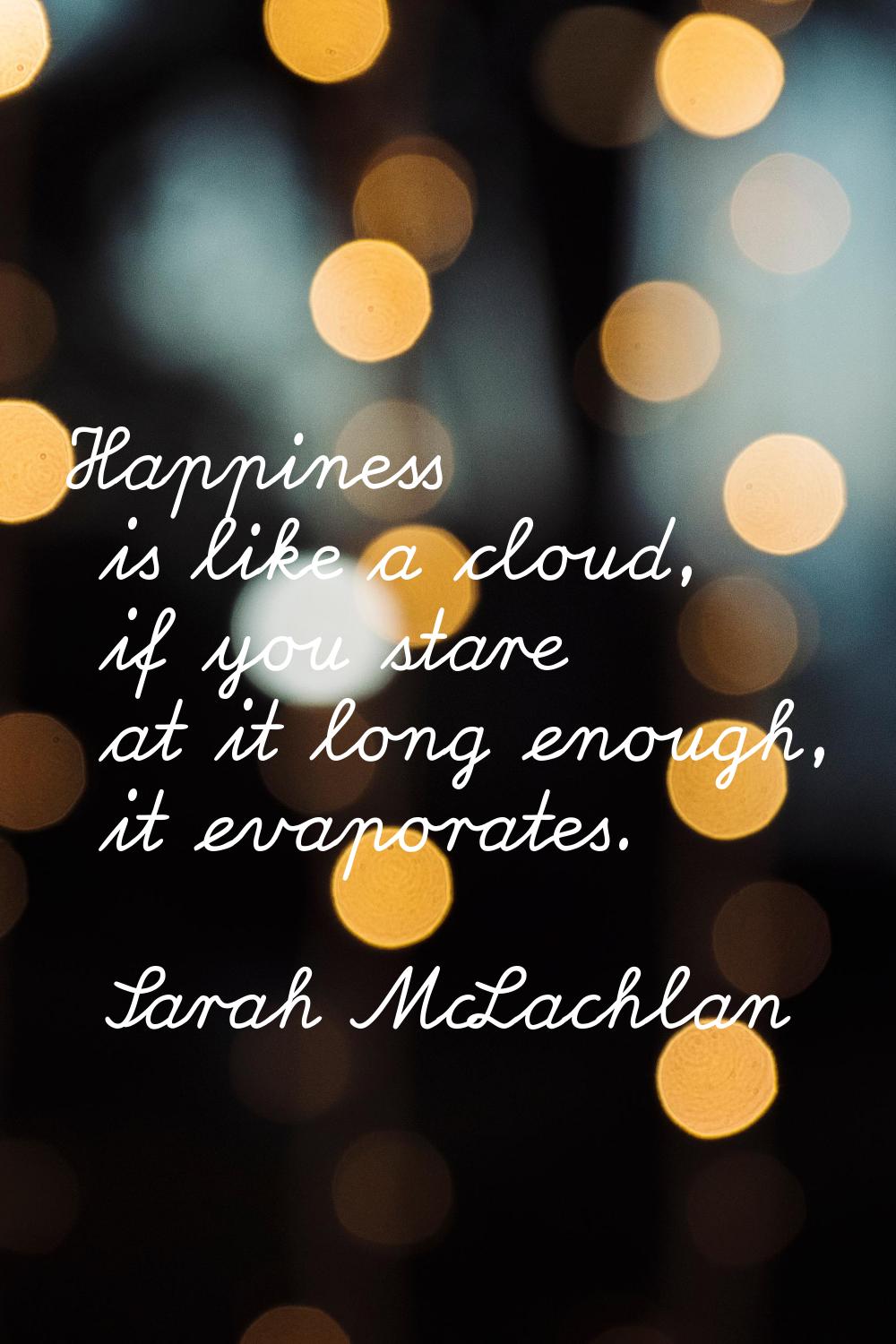 Happiness is like a cloud, if you stare at it long enough, it evaporates.