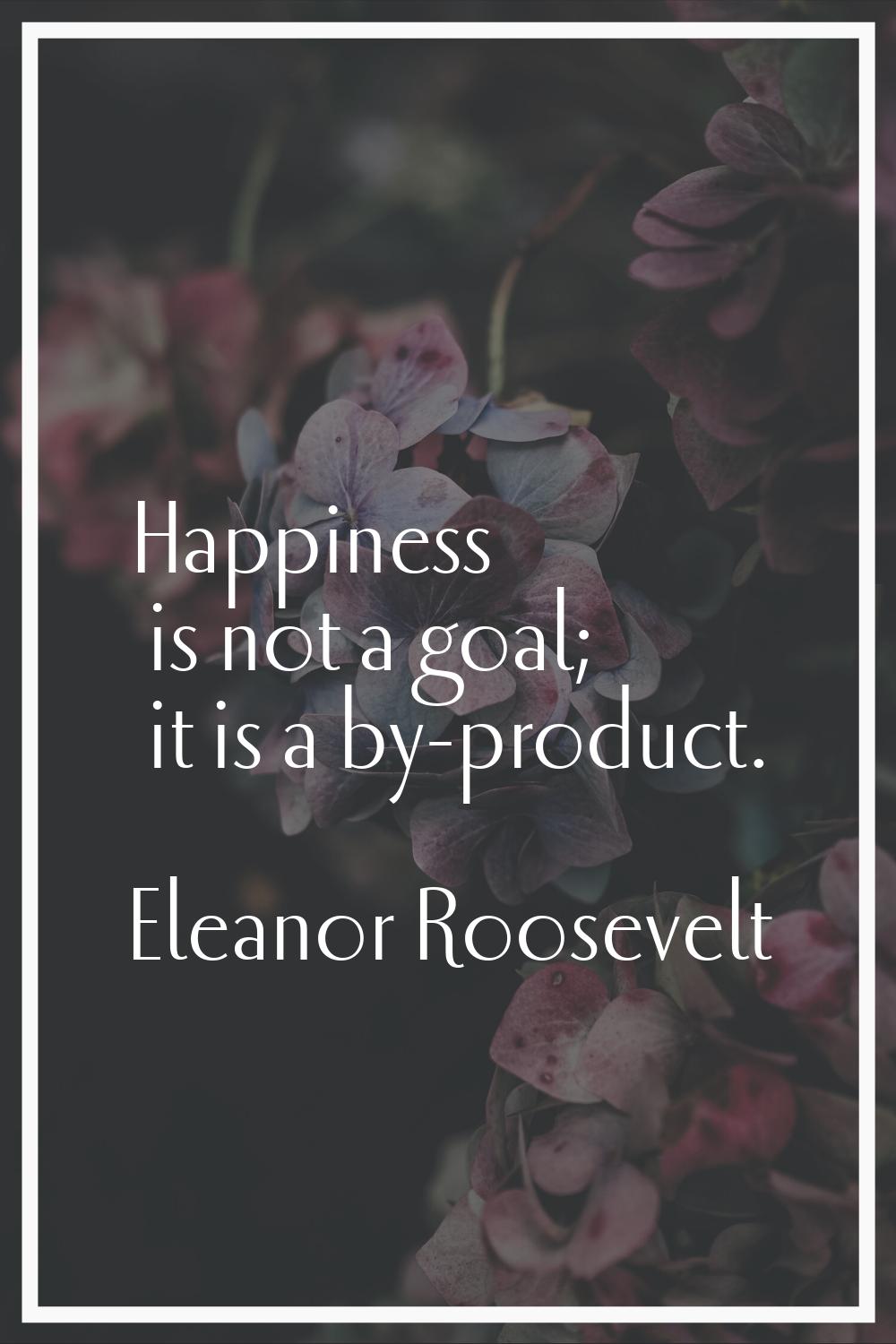 Happiness is not a goal; it is a by-product.