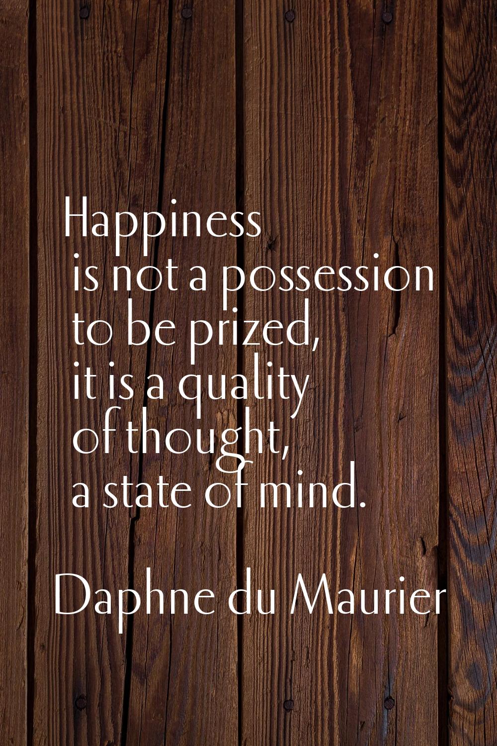 Happiness is not a possession to be prized, it is a quality of thought, a state of mind.