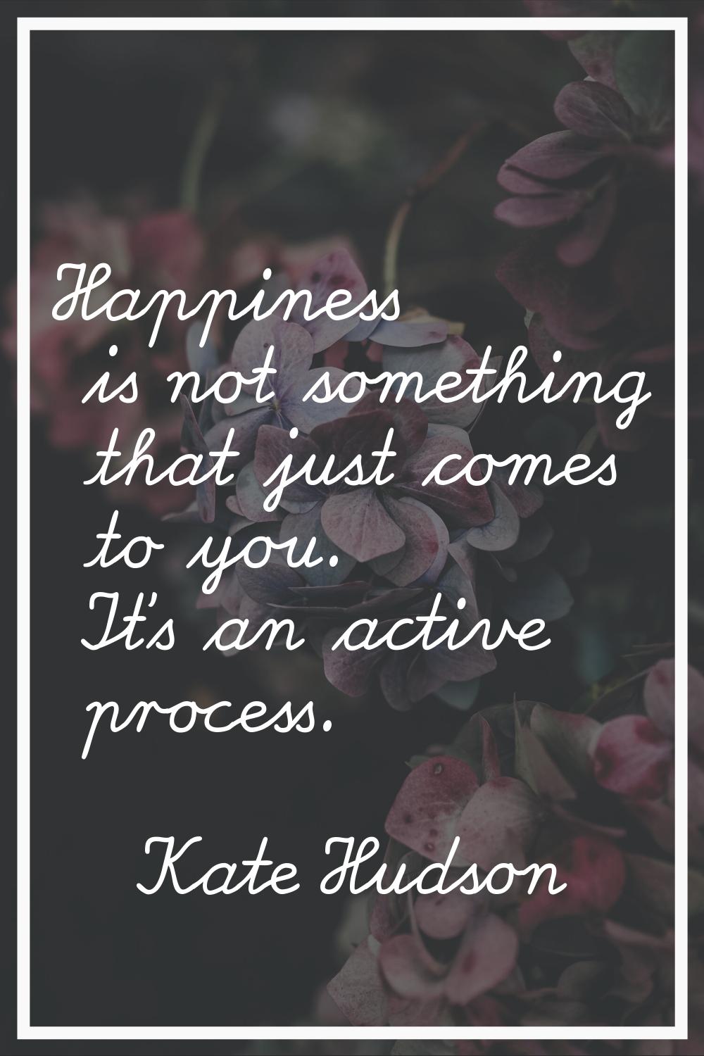 Happiness is not something that just comes to you. It's an active process.
