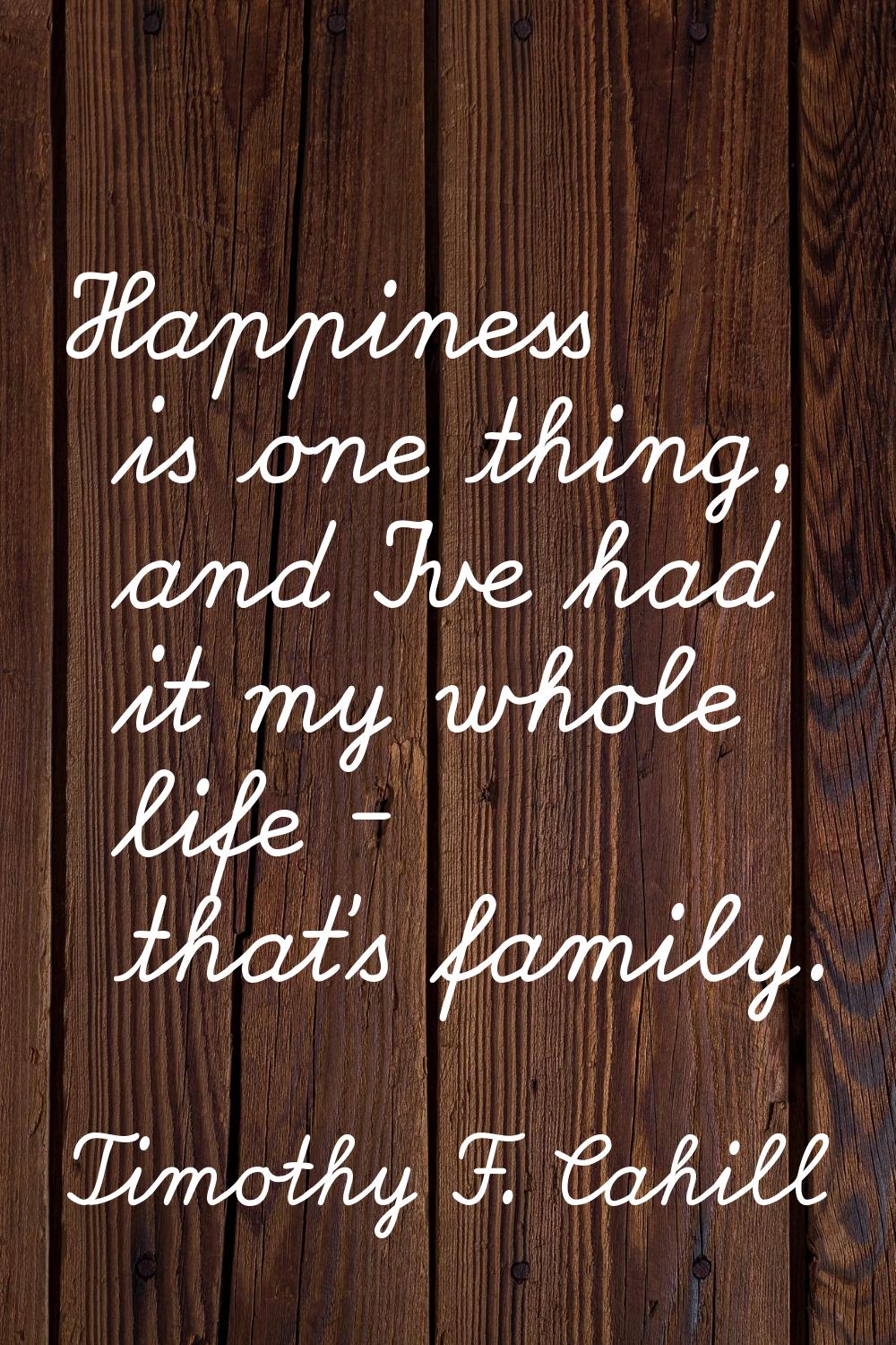 Happiness is one thing, and I've had it my whole life - that's family.