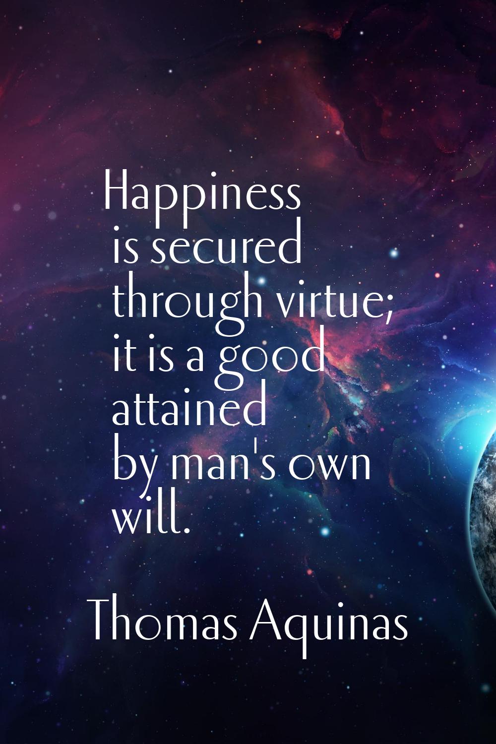 Happiness is secured through virtue; it is a good attained by man's own will.