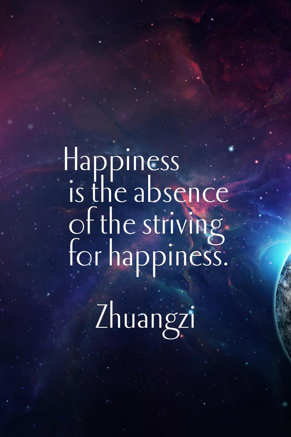 Happiness is the absence of the striving for happiness.