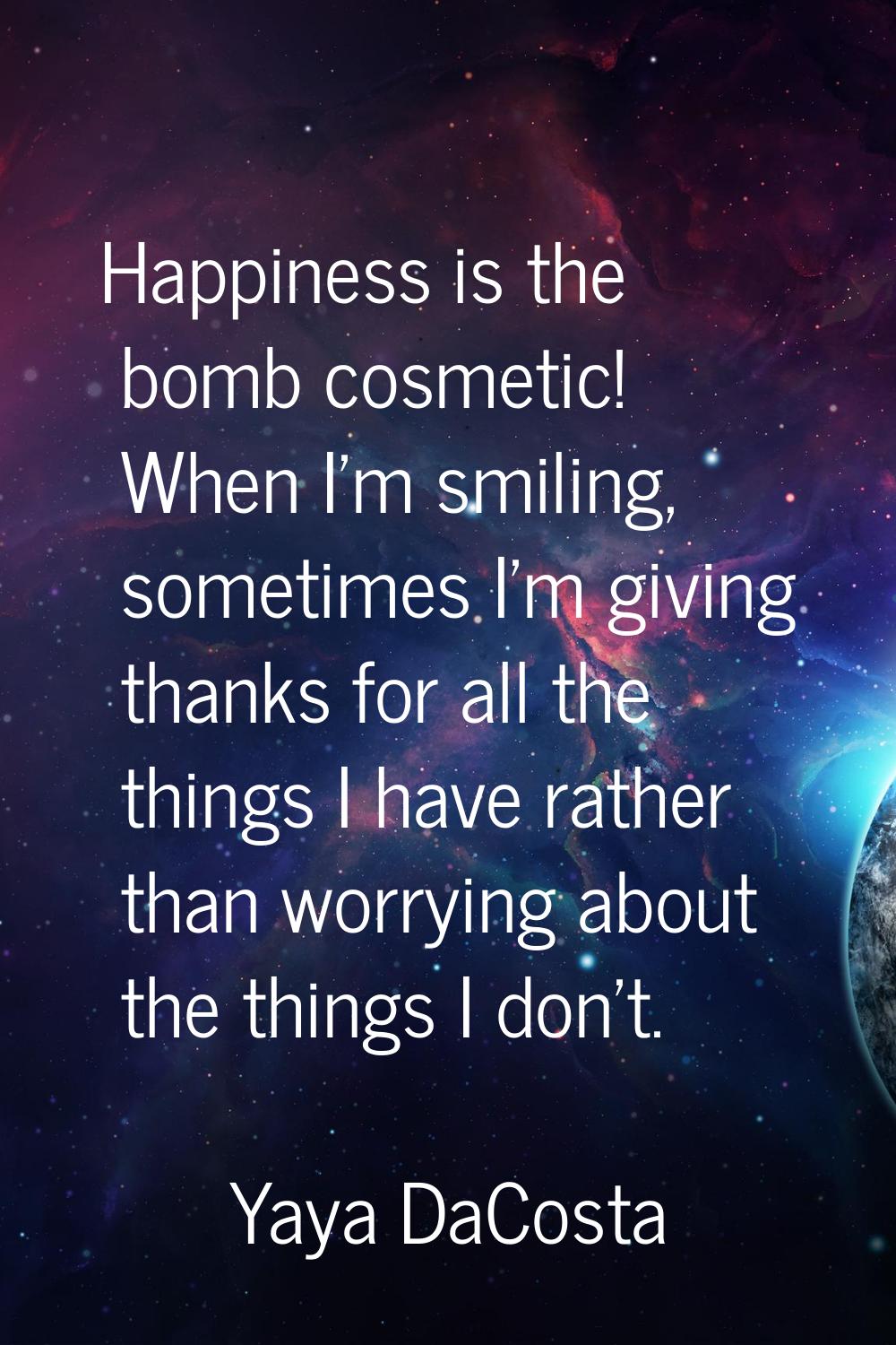 Happiness is the bomb cosmetic! When I'm smiling, sometimes I'm giving thanks for all the things I 