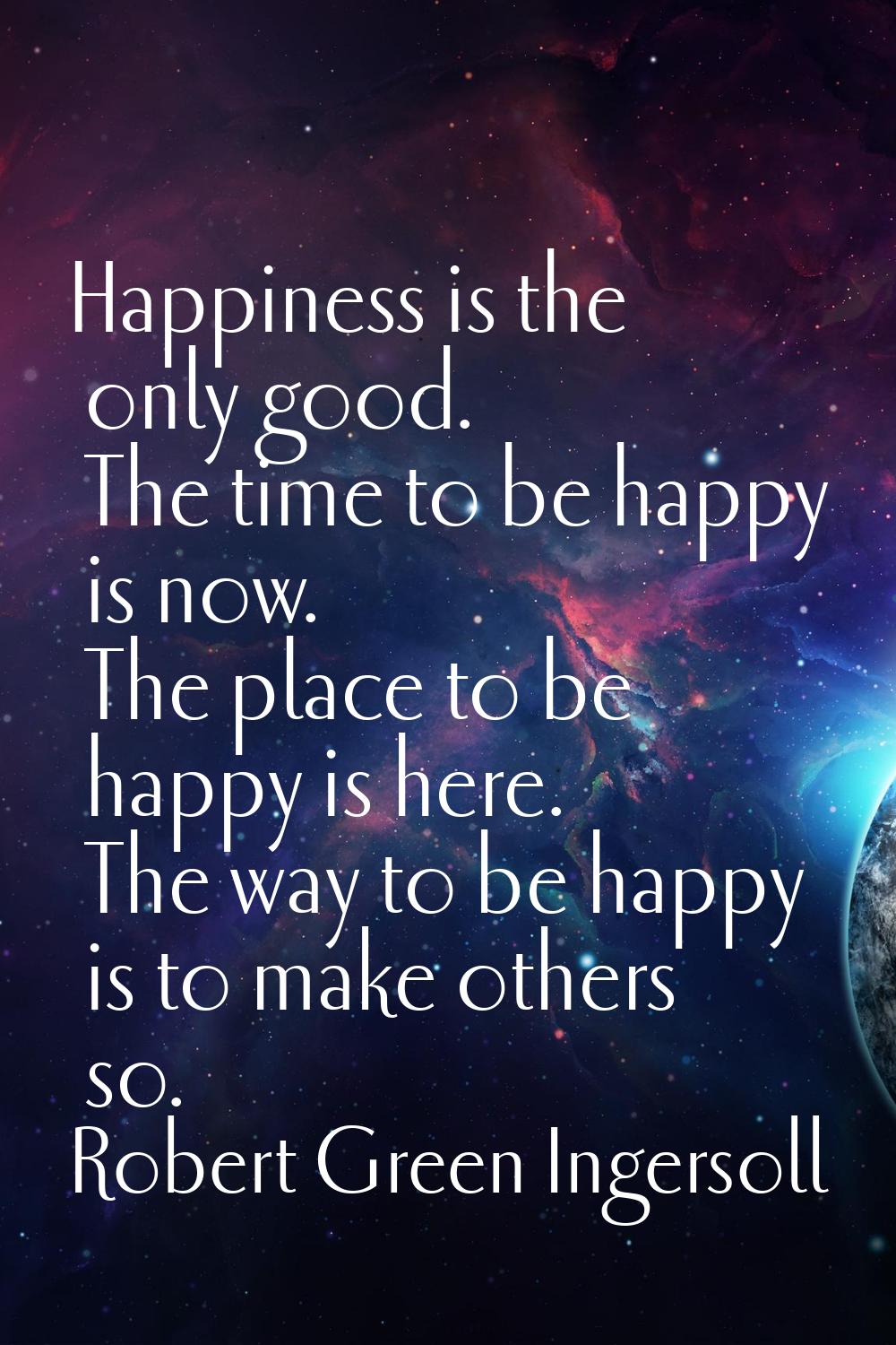 Happiness is the only good. The time to be happy is now. The place to be happy is here. The way to 