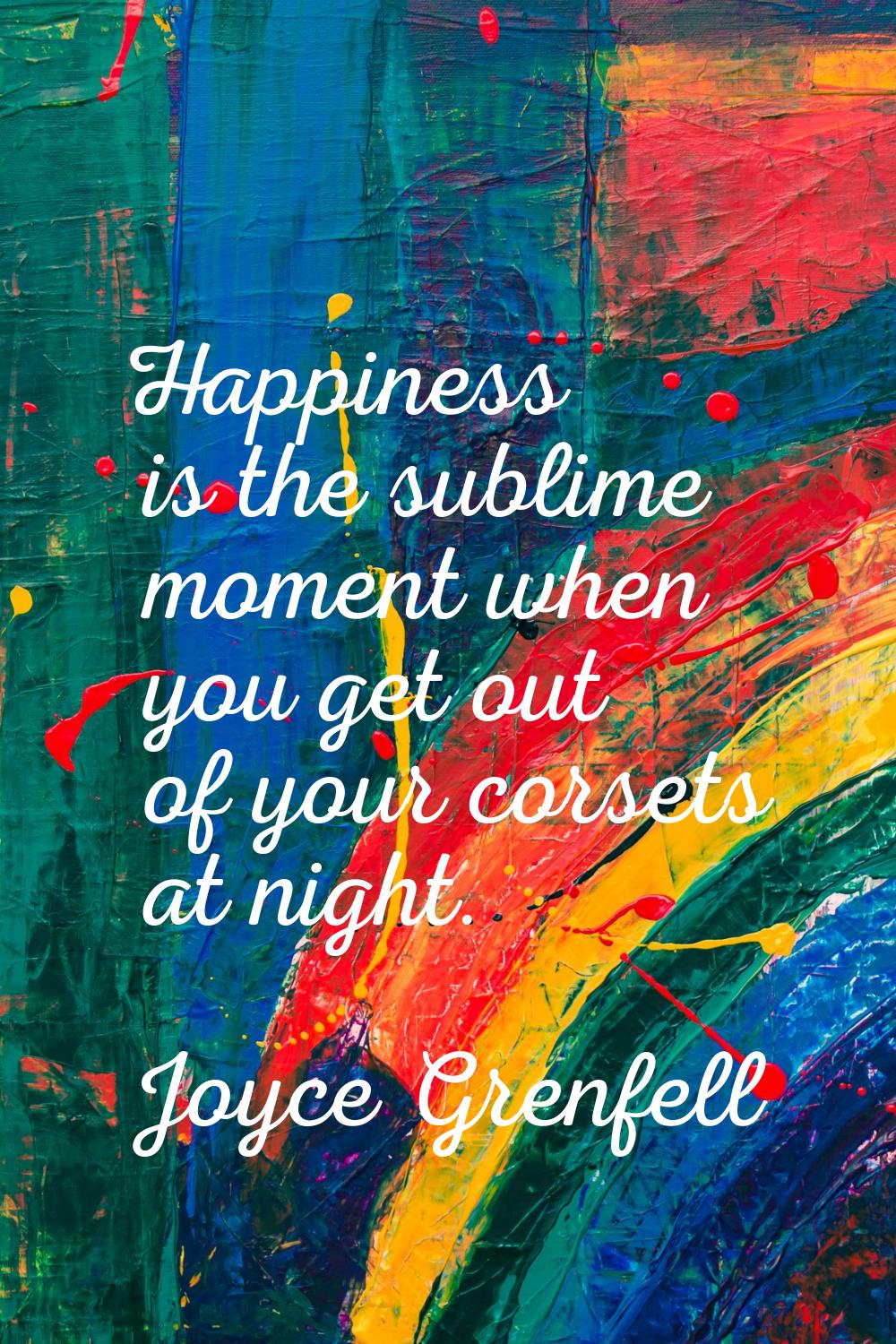 Happiness is the sublime moment when you get out of your corsets at night.