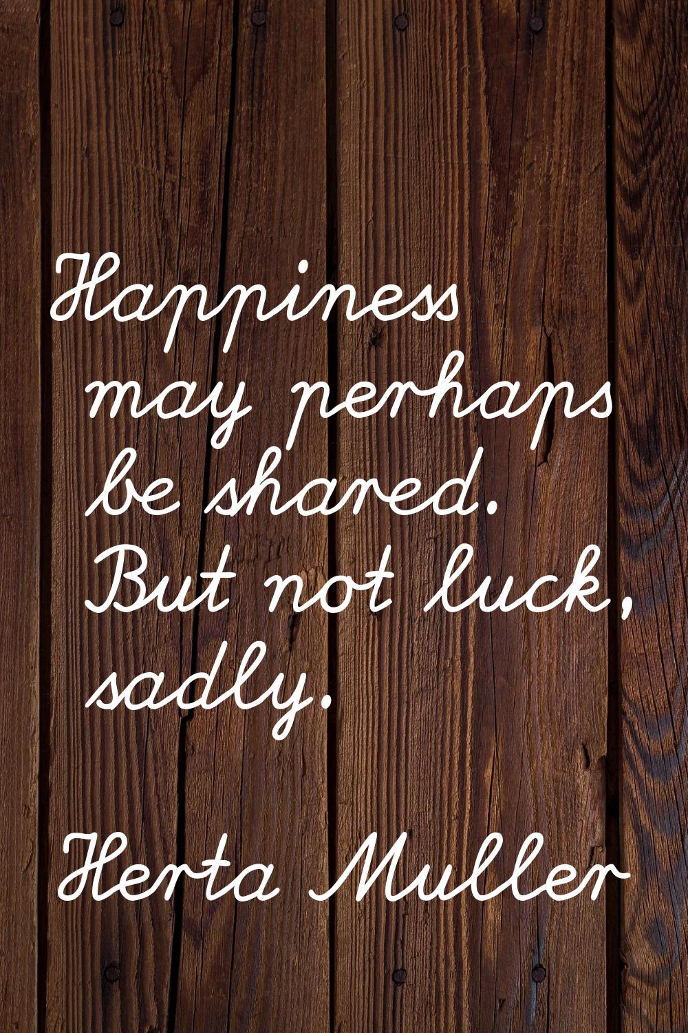 Happiness may perhaps be shared. But not luck, sadly.