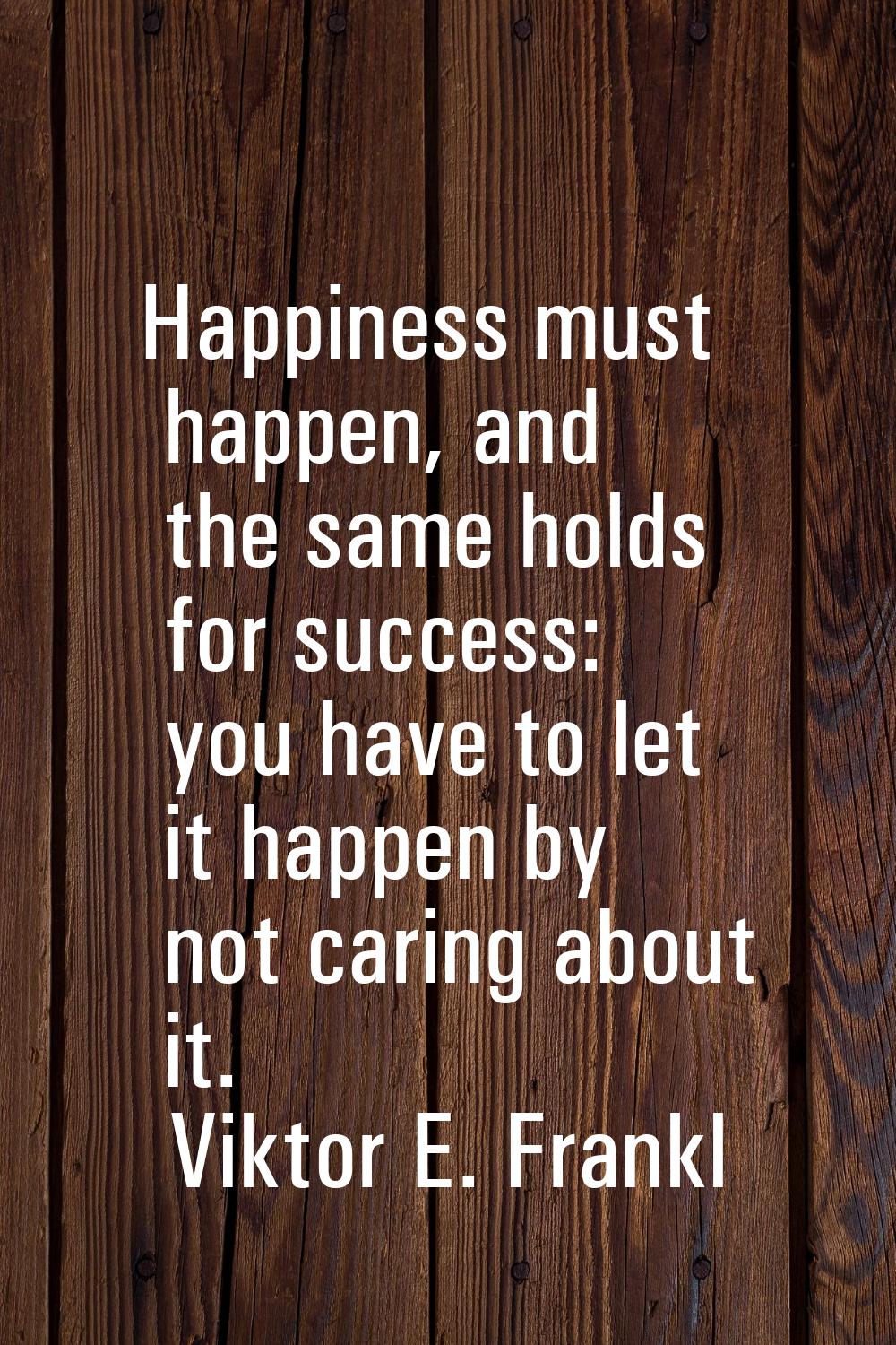Happiness must happen, and the same holds for success: you have to let it happen by not caring abou