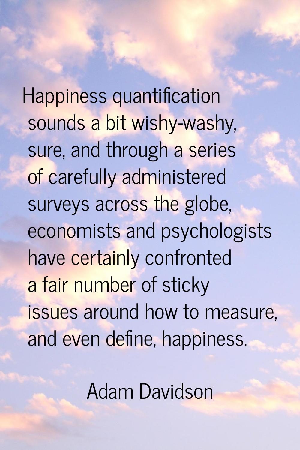 Happiness quantification sounds a bit wishy-washy, sure, and through a series of carefully administ
