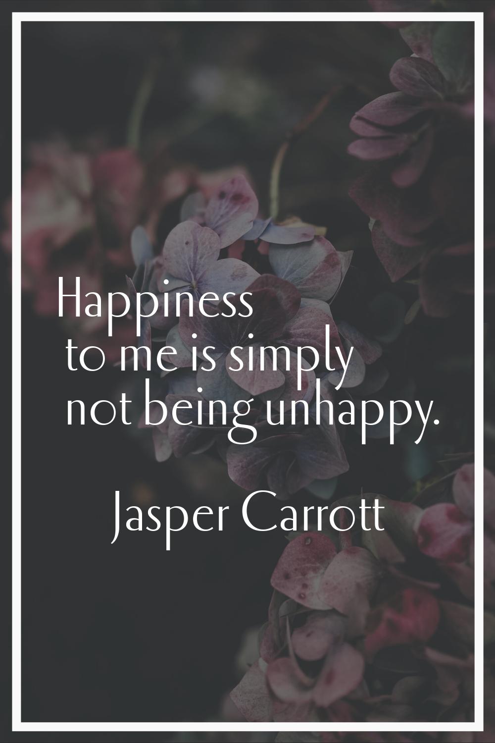 Happiness to me is simply not being unhappy.