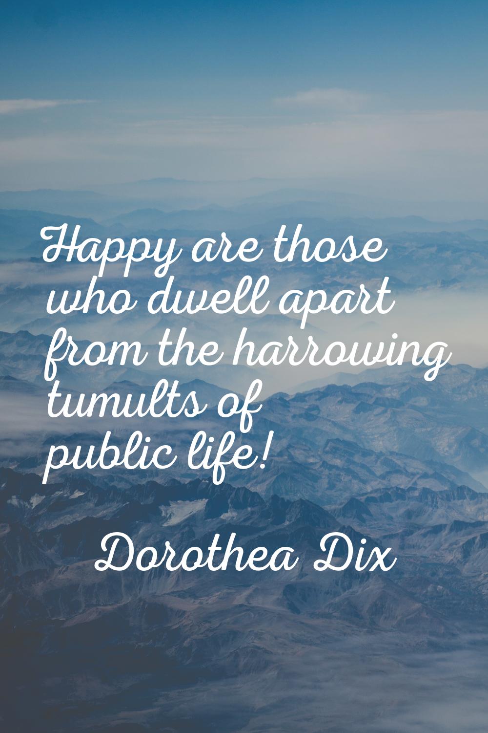 Happy are those who dwell apart from the harrowing tumults of public life!
