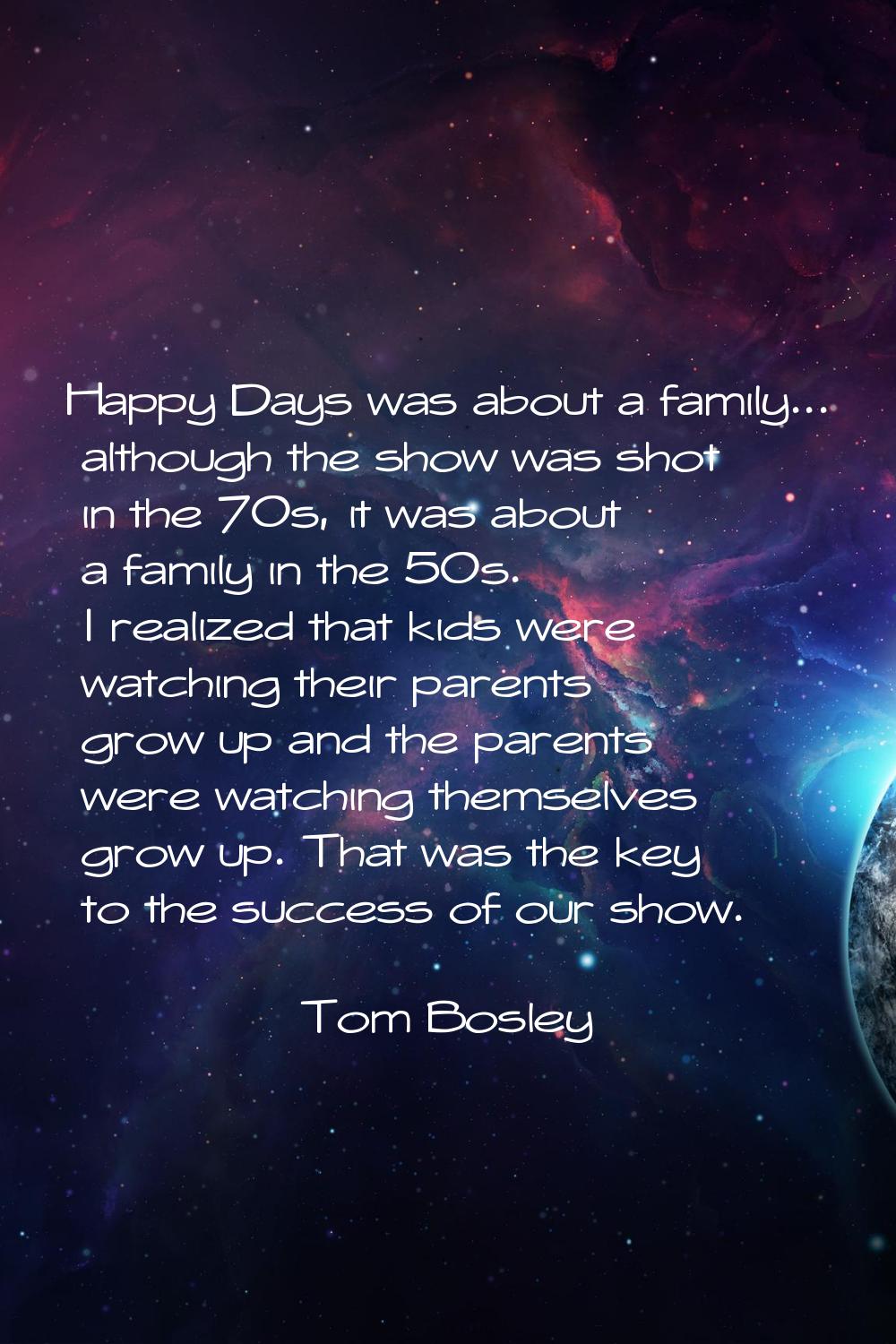Happy Days was about a family... although the show was shot in the 70s, it was about a family in th