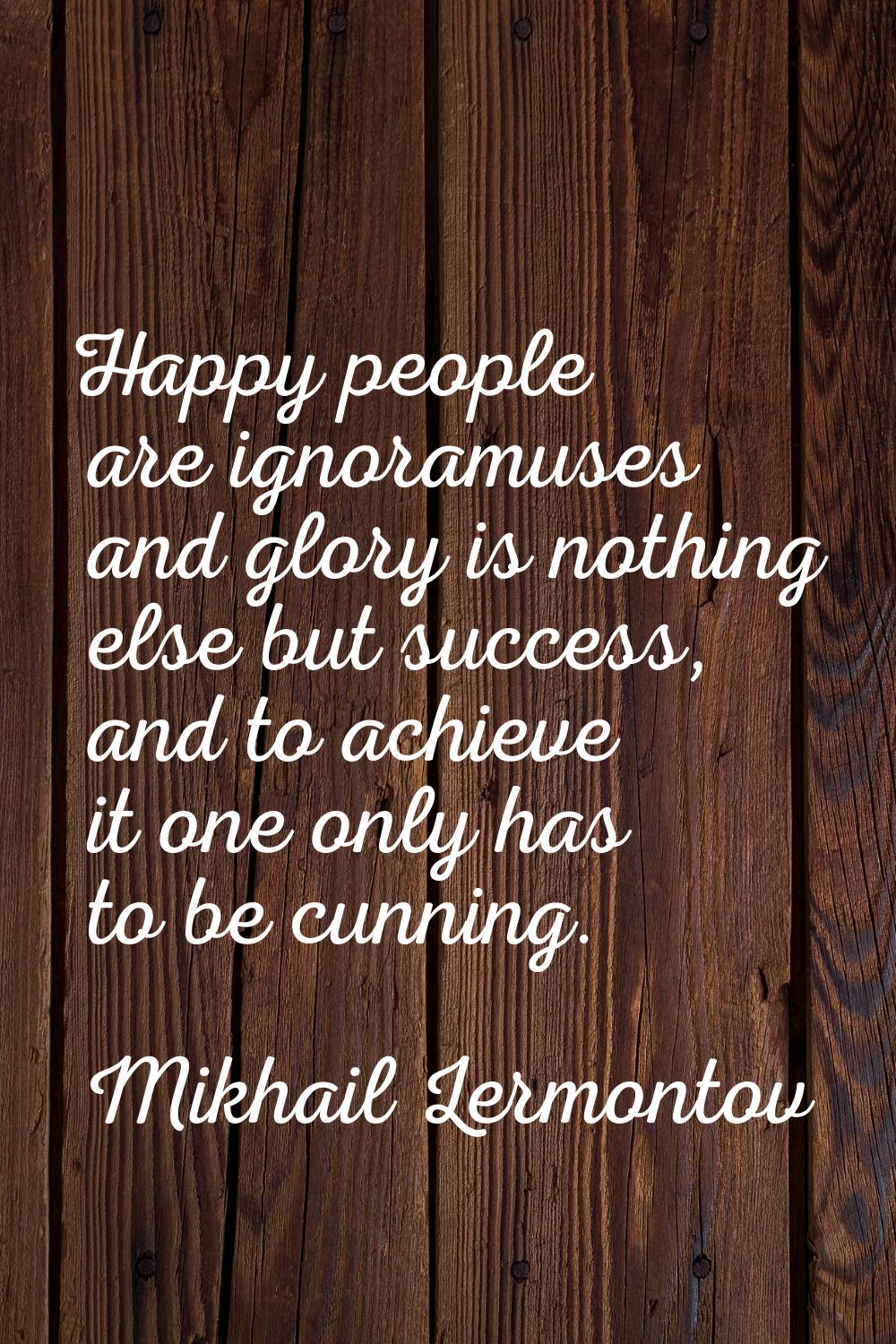 Happy people are ignoramuses and glory is nothing else but success, and to achieve it one only has 