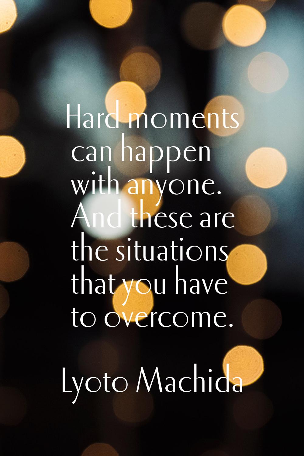Hard moments can happen with anyone. And these are the situations that you have to overcome.