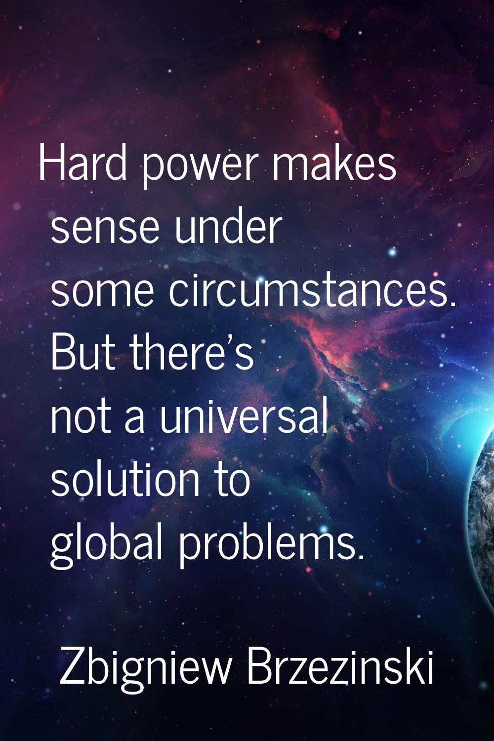 Hard power makes sense under some circumstances. But there's not a universal solution to global pro