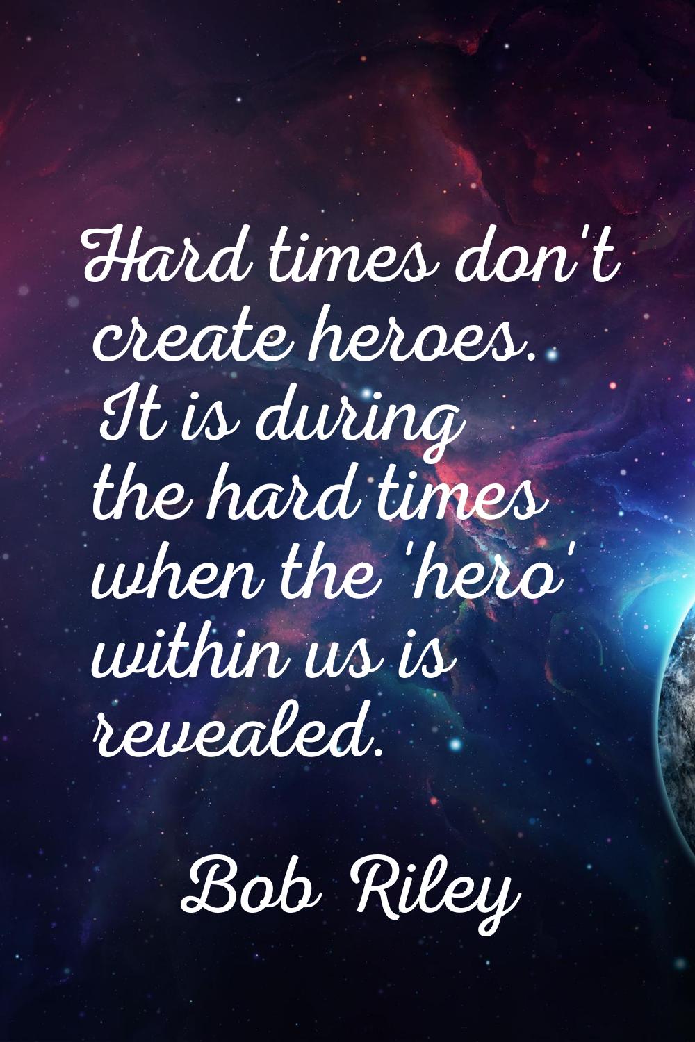Hard times don't create heroes. It is during the hard times when the 'hero' within us is revealed.