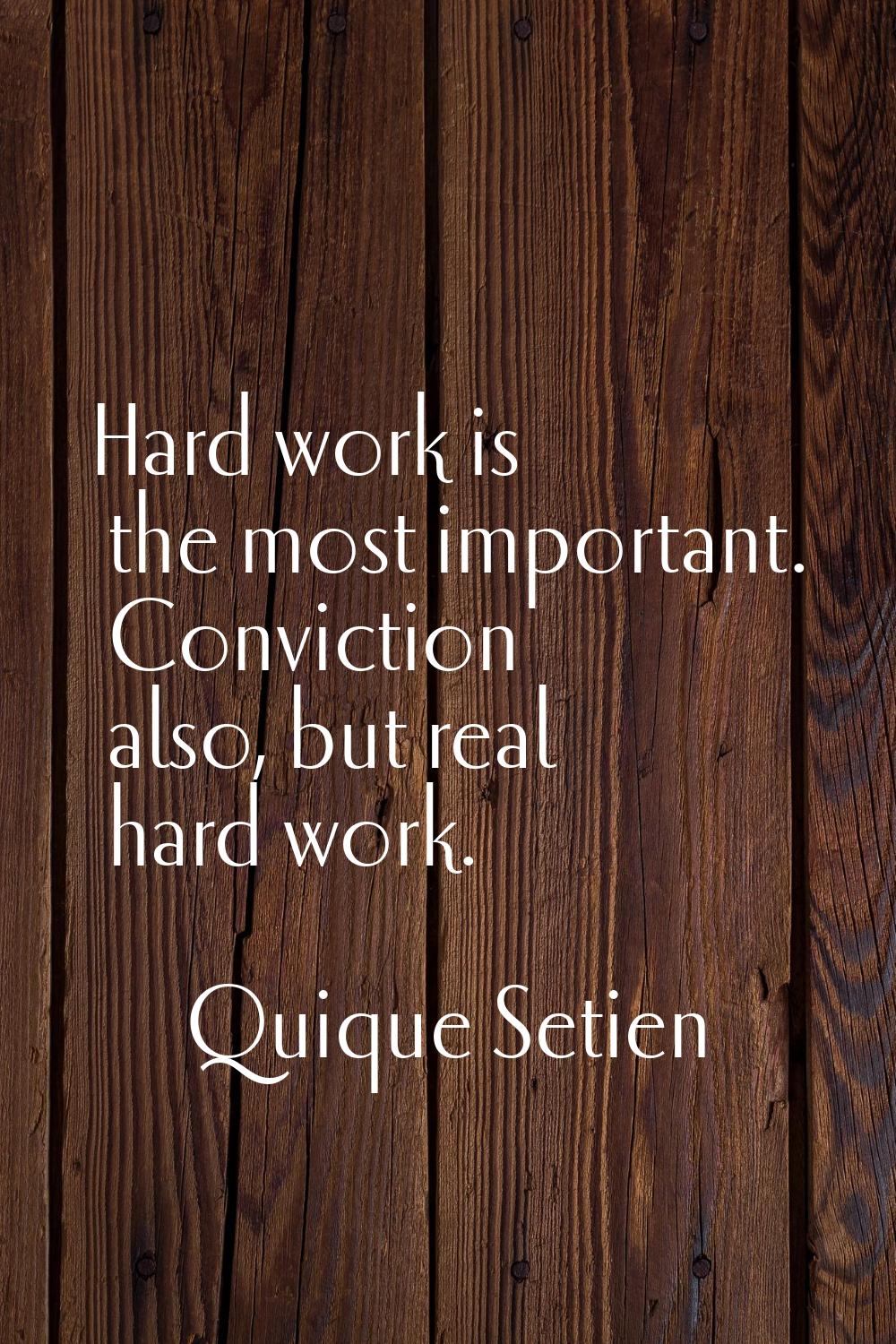 Hard work is the most important. Conviction also, but real hard work.
