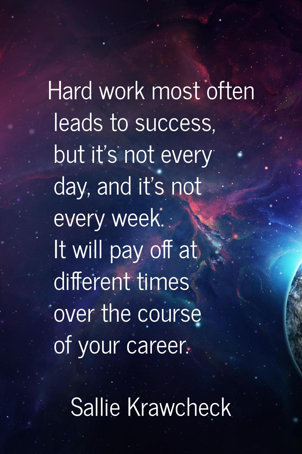 Hard work most often leads to success, but it's not every day, and it's not every week. It will pay