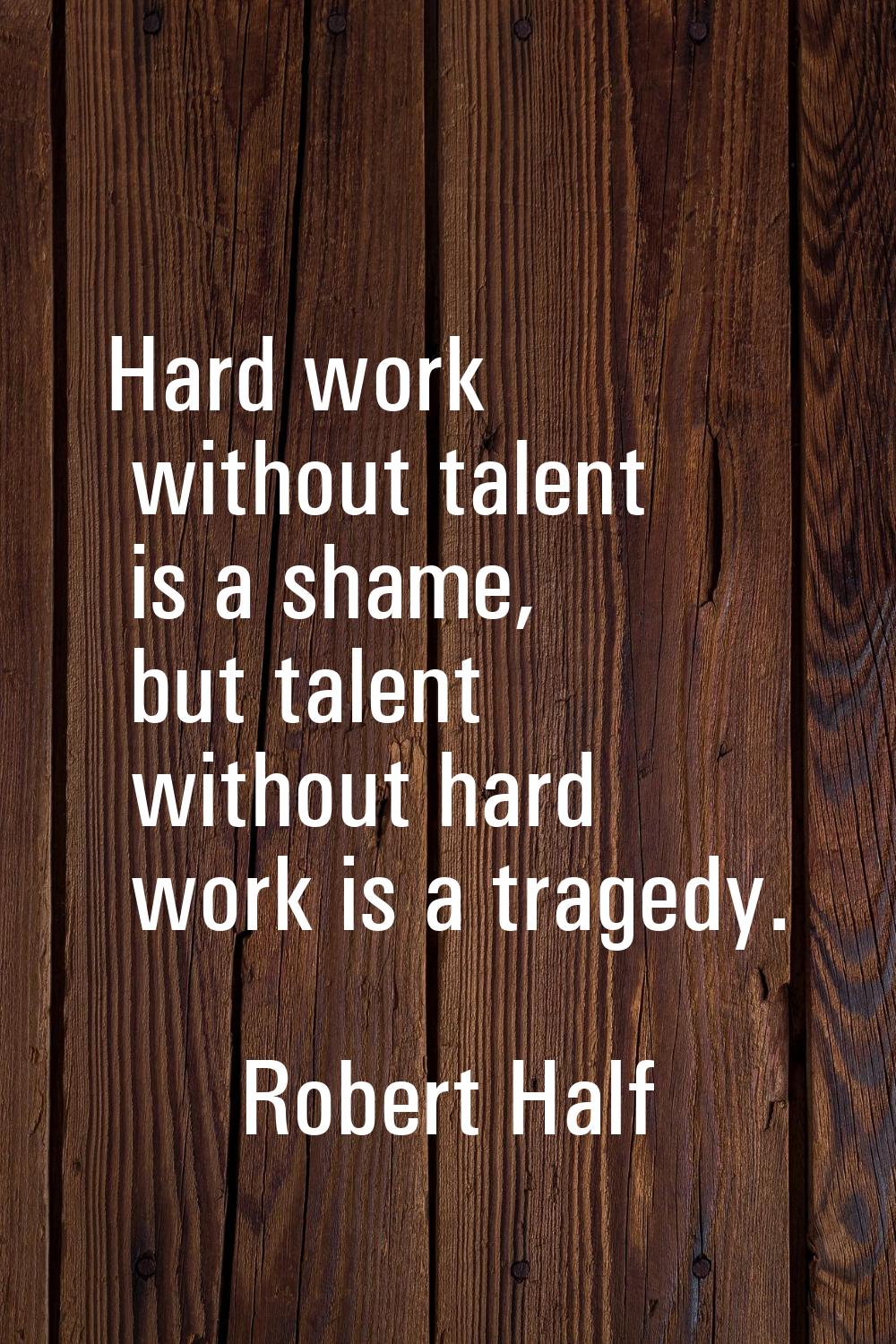 Hard work without talent is a shame, but talent without hard work is a tragedy.