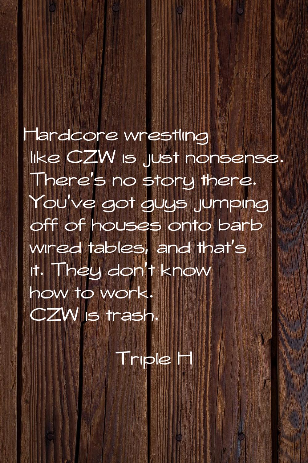 Hardcore wrestling like CZW is just nonsense. There's no story there. You've got guys jumping off o