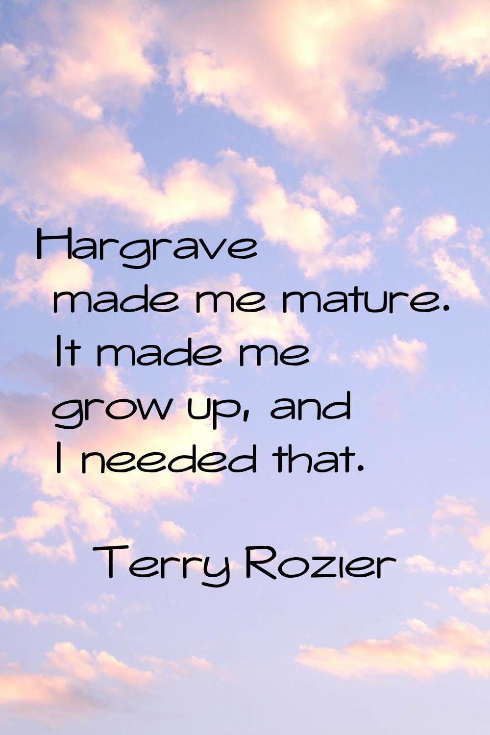 Hargrave made me mature. It made me grow up, and I needed that.