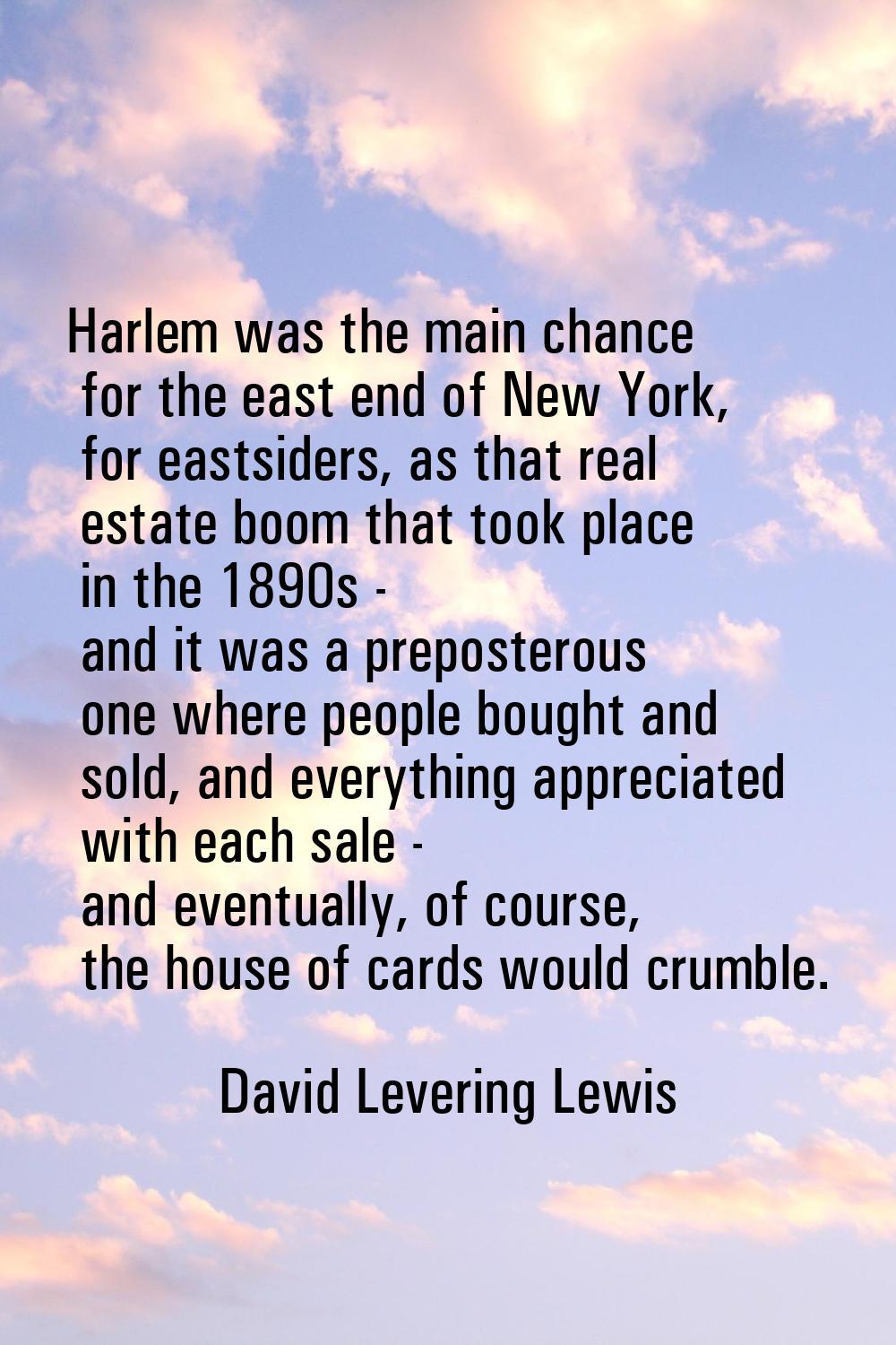 Harlem was the main chance for the east end of New York, for eastsiders, as that real estate boom t