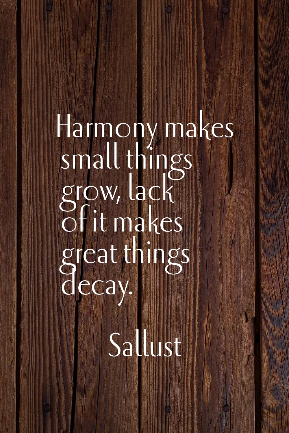 Harmony makes small things grow, lack of it makes great things decay.