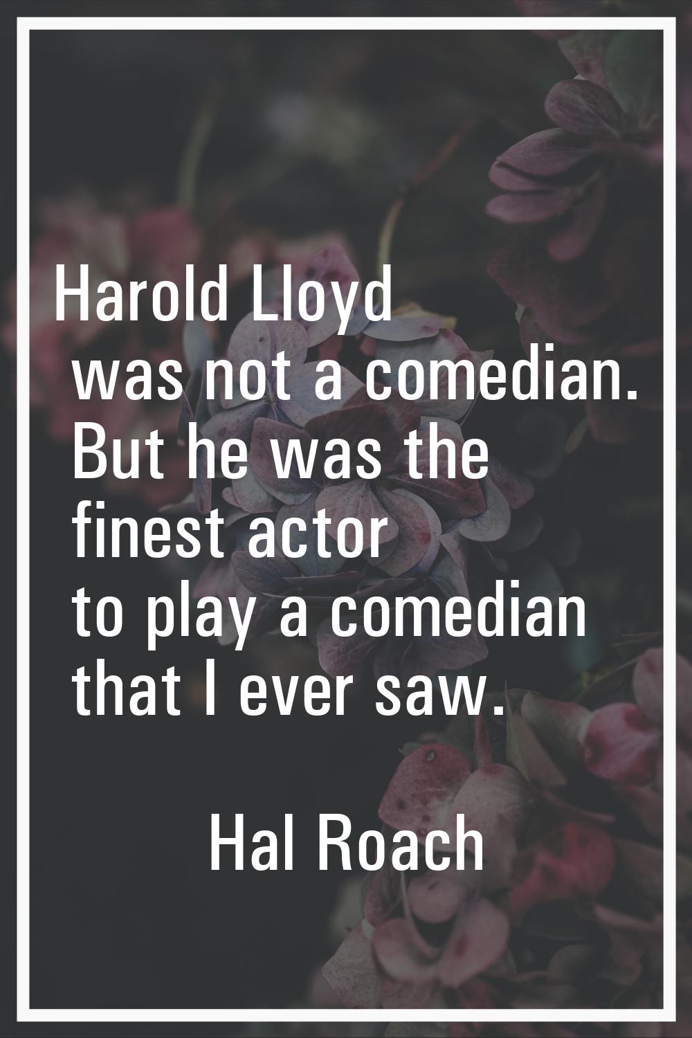 Harold Lloyd was not a comedian. But he was the finest actor to play a comedian that I ever saw.