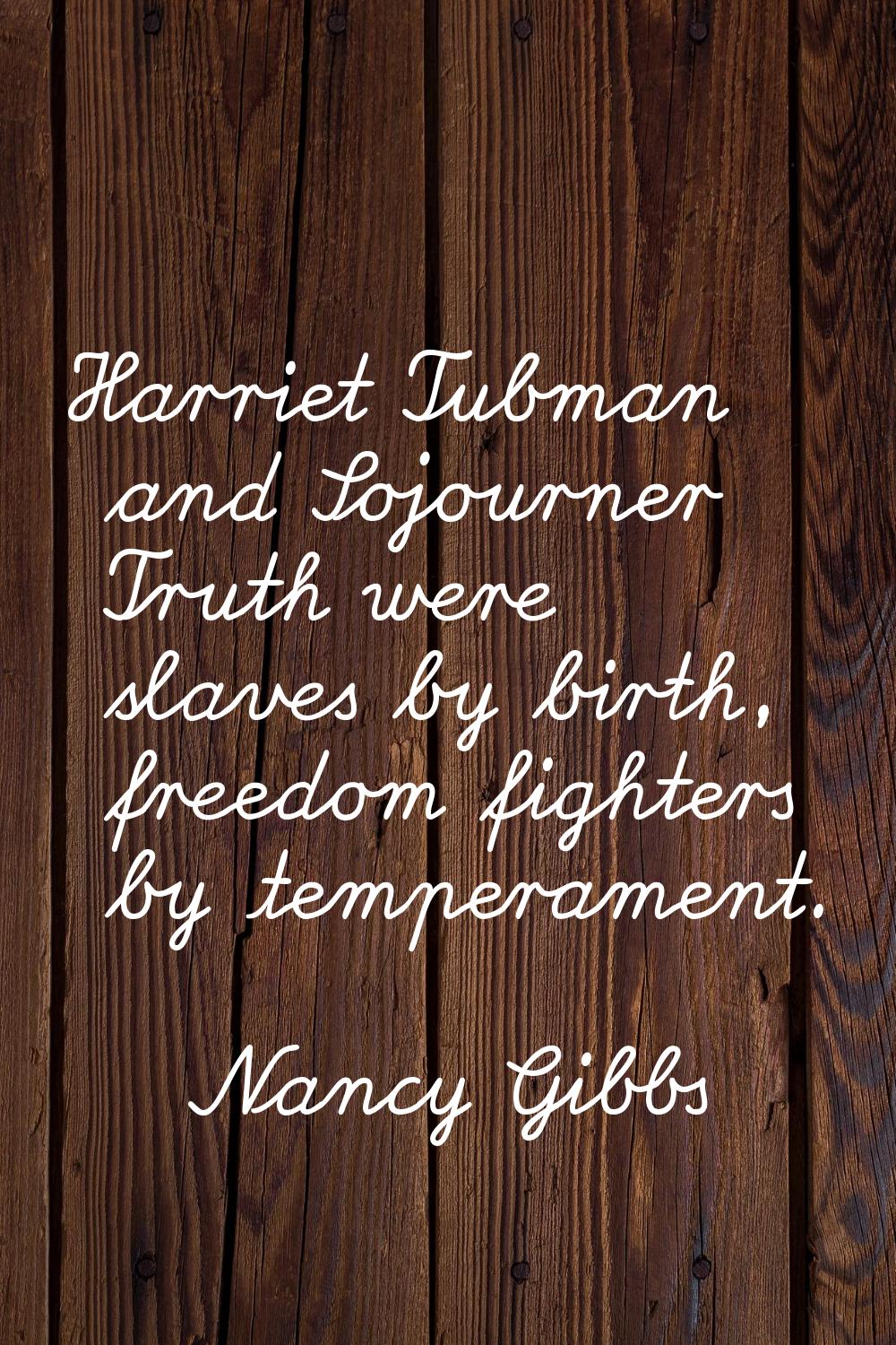 Harriet Tubman and Sojourner Truth were slaves by birth, freedom fighters by temperament.