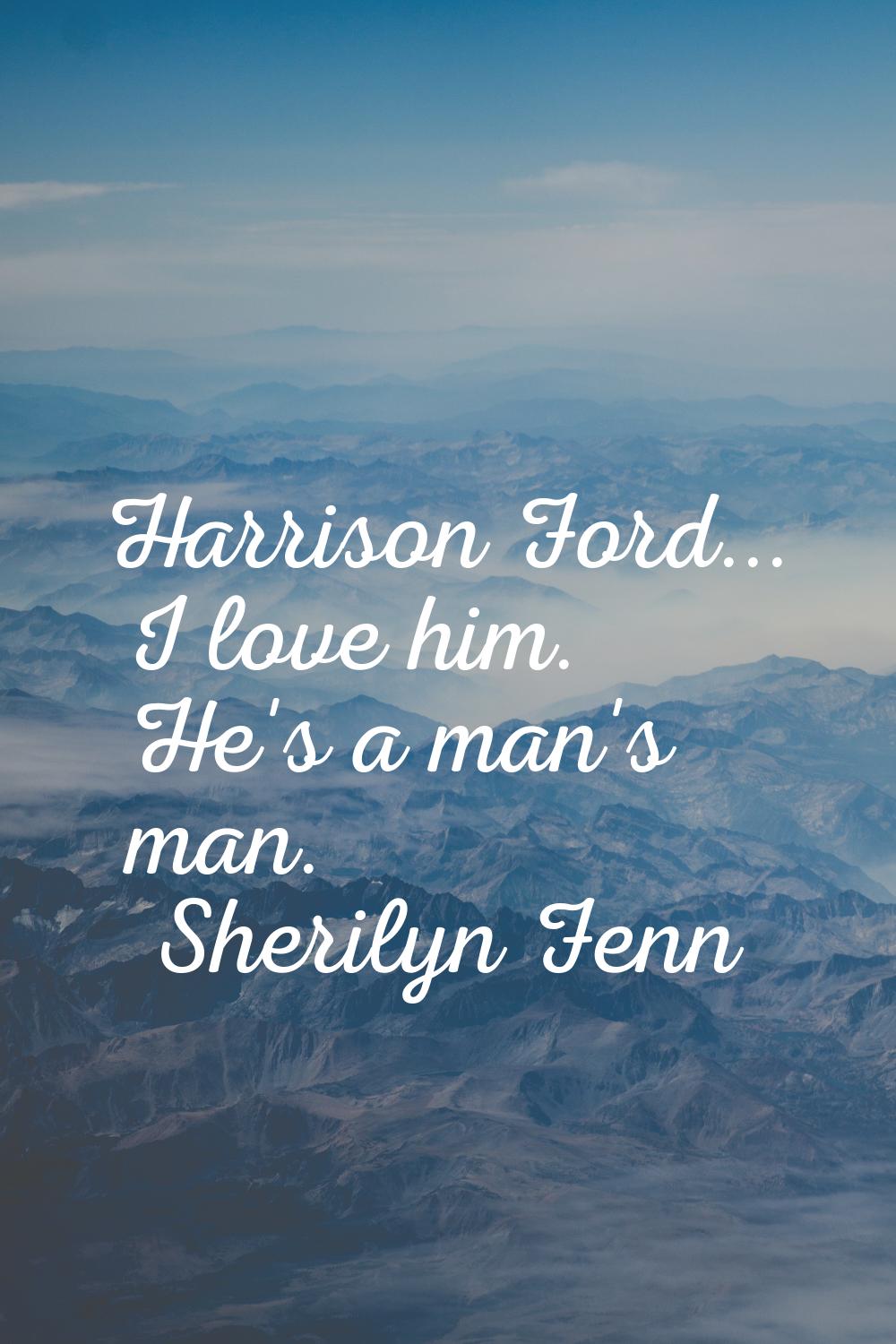 Harrison Ford... I love him. He's a man's man.