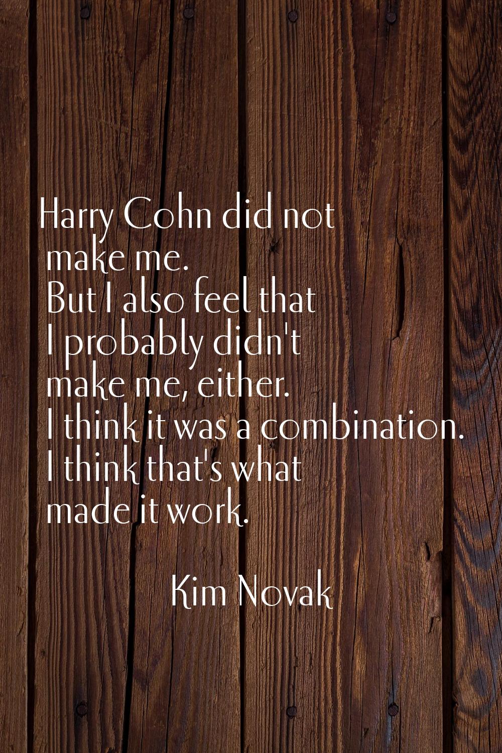Harry Cohn did not make me. But I also feel that I probably didn't make me, either. I think it was 