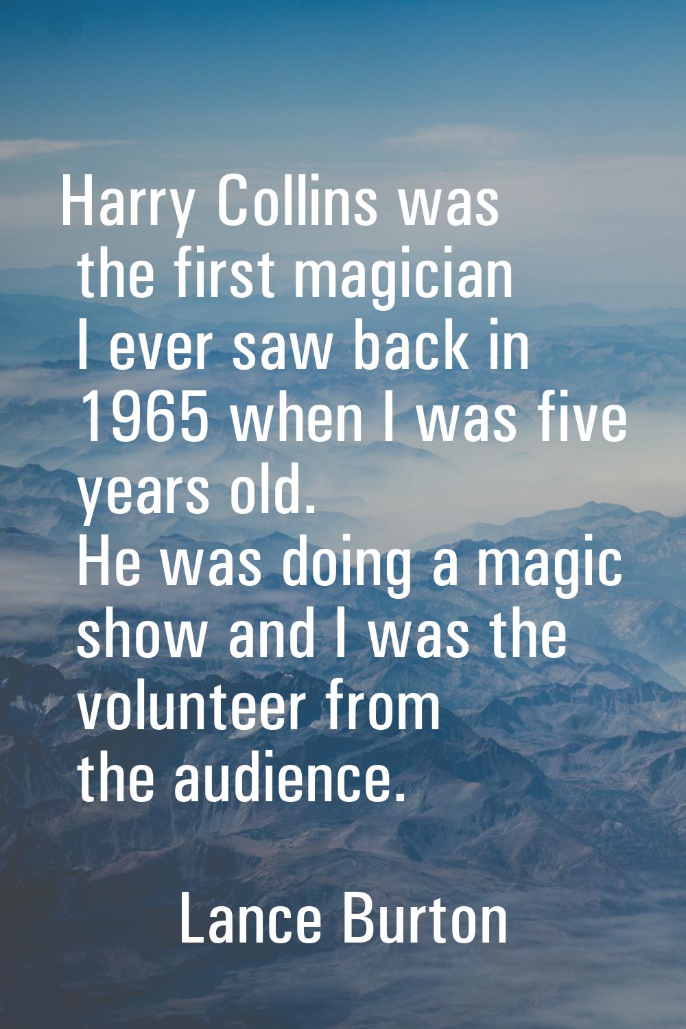 Harry Collins was the first magician I ever saw back in 1965 when I was five years old. He was doin