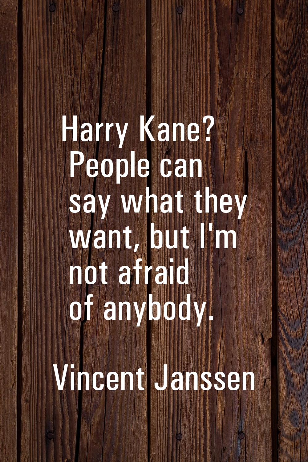 Harry Kane? People can say what they want, but I'm not afraid of anybody.