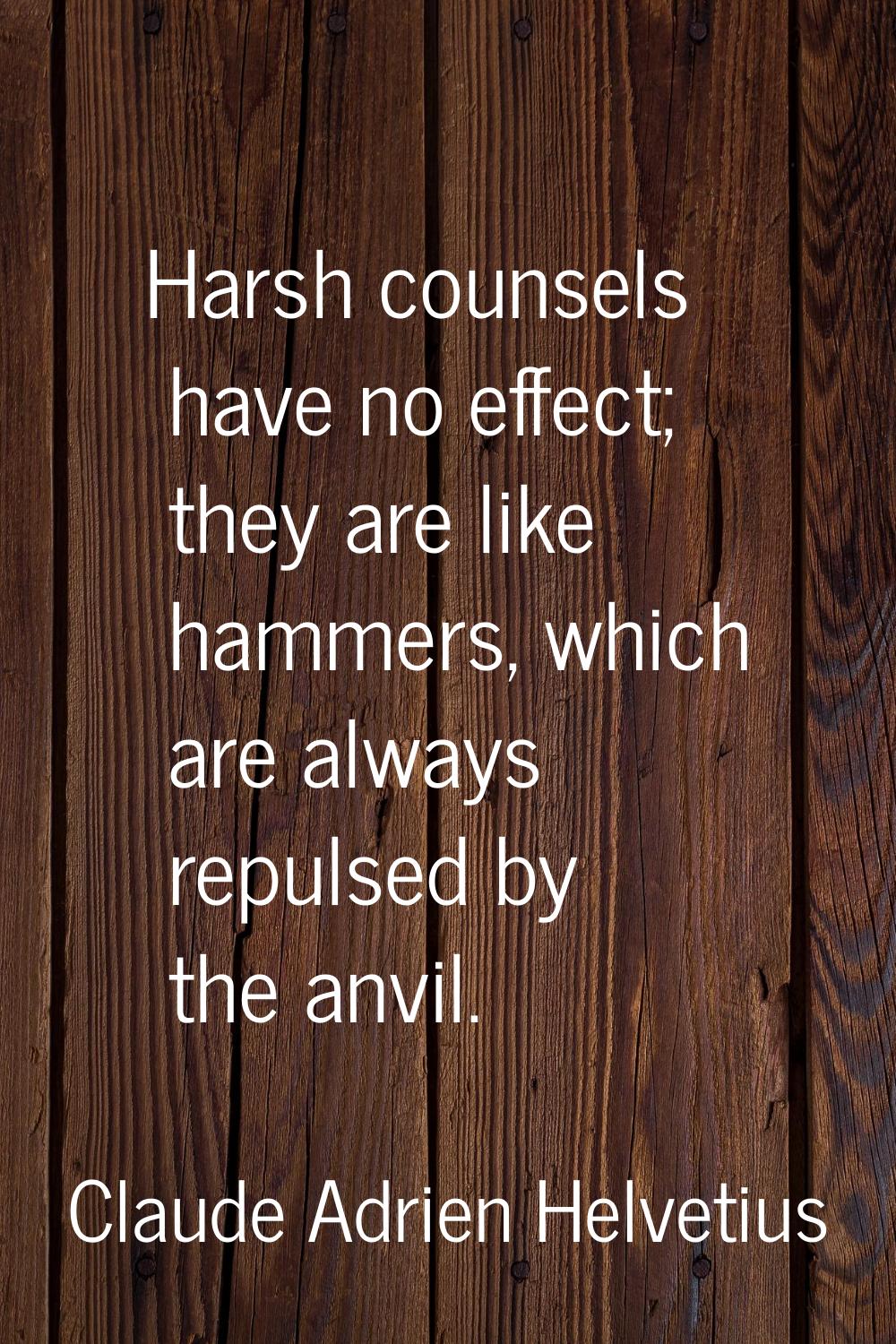 Harsh counsels have no effect; they are like hammers, which are always repulsed by the anvil.