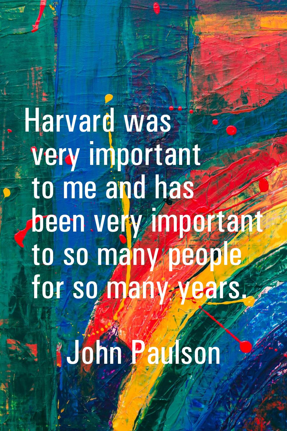 Harvard was very important to me and has been very important to so many people for so many years.